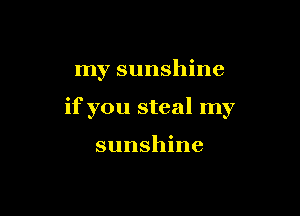 my sunshine

if you steal my

sunshine