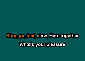 Stop, go, fast, slow. Here together

What's your pleasure