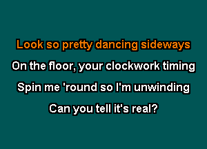 Look so pretty dancing sideways
0n the floor, your clockwork timing
Spin me 'round so I'm unwinding

Can you tell it's real?