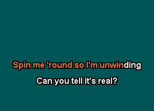 Spin me 'round so I'm unwinding

Can you tell it's real?