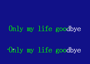 Only my life goodbye

'0n1y my life goodbye