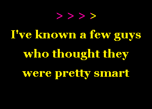 )

I've known a few guys
who thought they

were pretty smart