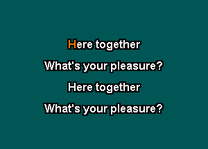 Here together
What's your pleasure?

Here together

What's your pleasure?