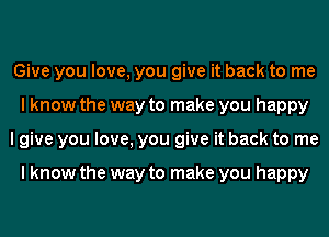 Give you love, you give it back to me
I know the way to make you happy
I give you love, you give it back to me

I know the way to make you happy