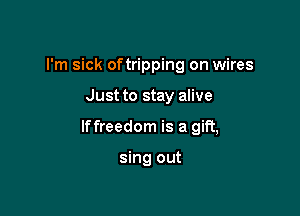 I'm sick oftripping on wires

Just to stay alive

lffreedom is a gift,

sing out