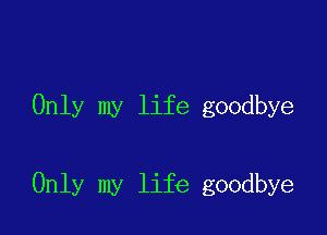 Only my life goodbye

Only my life goodbye