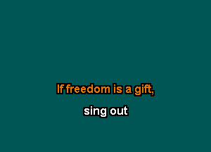 lffreedom is a gift,

sing out