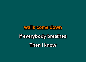 walls come down

If everybody breathes

Then I know