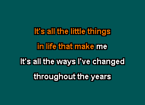 It's all the little things

in life that make me

It's all the ways I've changed

throughout the years