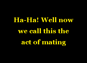 Ha-Ha! Well now

we call this the

act of mating
