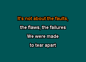 It's not about the faults,

the flaws, the failures
We were made

to tear apart