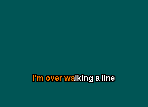 I'm over walking a line