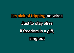 I'm sick oftripping on wires

Just to stay alive

lffreedom is a gift,

sing out