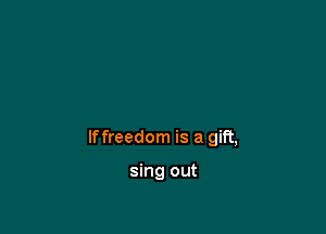 lffreedom is a gift,

sing out