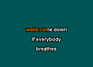 walls come down

If everybody

breathes