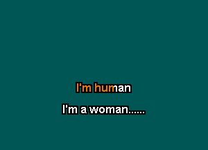 I'm human

I'm a woman ......