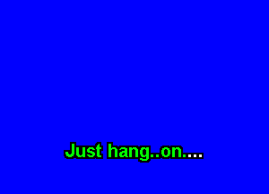 Just hang..on....