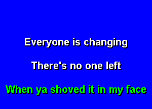 Everyone is changing

There's no one left

When ya shoved it in my face