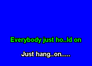 Everybodyjust ho..ld on

Just hang..on .....