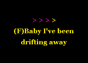 )
(F)Baby I've been

drifting away