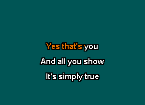 Yes that's you

And all you show

It's simply true
