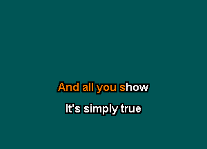 And all you show

It's simply true