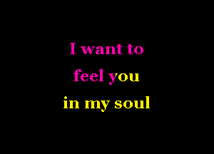 I want to

feel you

in my soul