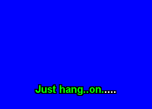 Just hang..on .....