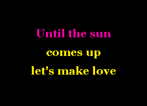 Until the sun

comes up

let's make love