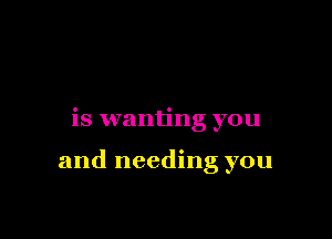 is wanting you

and needing you