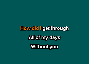 How did I get through

All of my days
Without you