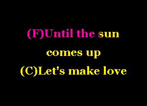 (F)Until the sun

comes up

(C)Let's make love