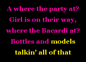 A where the party at?
Girl is on their way,
where the Bacardi at?

Bottles and models

talkin' all of that