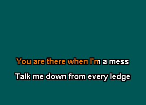 You are there when I'm a mess

Talk me down from every ledge