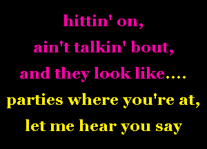 hittin' 0n,
ain't talkin' bout,
and they look like....
parties where you're at,

let me hear you say