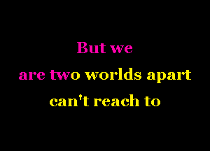 But we

are two worlds apart

can't reach to