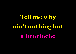 Tell me why

ain't nothing but

a heartache