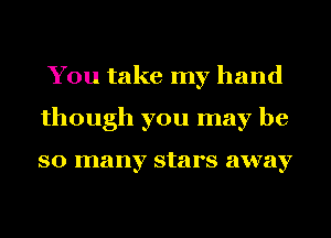 You take my hand
though you may be

so many stars away
