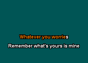 Whatever you worries

Remember what's yours is mine