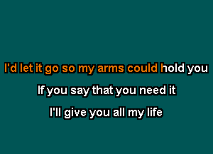 I'd let it go so my arms could hold you

If you say that you need it

I'll give you all my life
