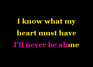 I know what my
heart must have

I'll never be alone