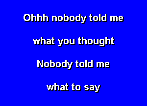 Ohhh nobody told me

what you thought
Nobody told me

what to say