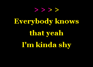 Everybody knows
that yeah

I'm kinda shy
