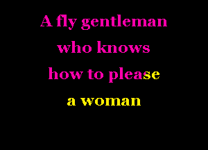 A fly gentleman

who knows

how to please

a woman