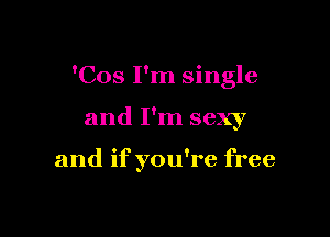 'Cos I'm single

and I'm sexy

and if you're free