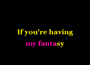 If you're having

my fantasy