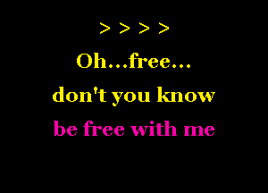 )
Oh...free...

don't you know

be free with me