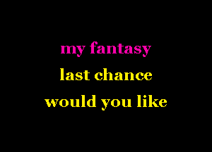 my fantasy

last chance

would you like