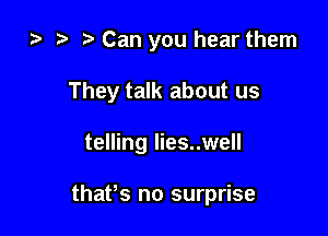 o) o t. Can you hear them
They talk about us

telling lies..well

thatos no surprise