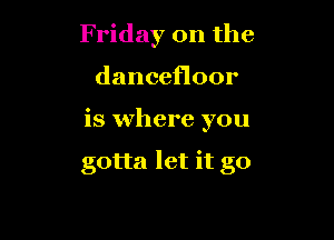 Friday on the
dancefloor

is where yo

stop the waiting